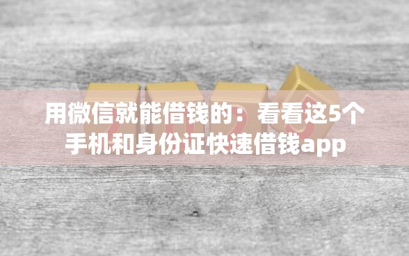 用微信就能借钱的：看看这5个手机和身份证快速借钱app