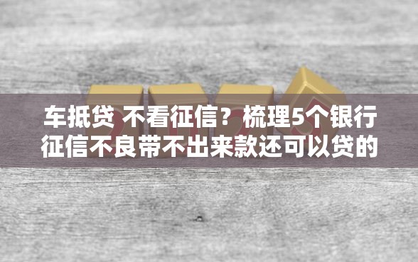 车抵贷 不看征信？梳理5个银行征信不良带不出来款还可以贷的平台