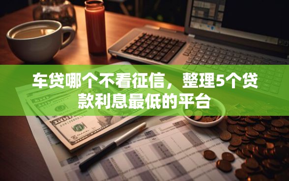 车贷哪个不看征信，整理5个贷款利息最低的平台