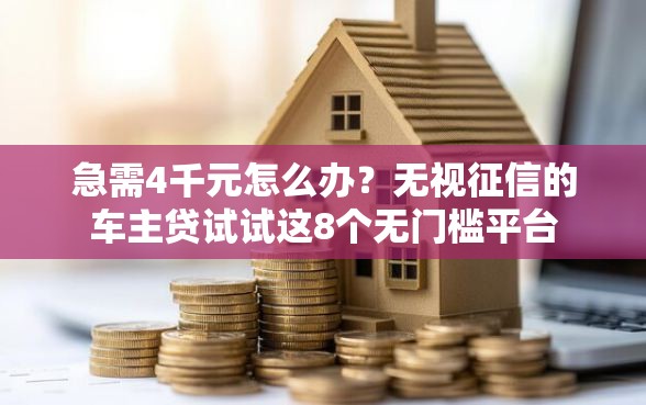 急需4千元怎么办？无视征信的车主贷试试这8个无门槛平台