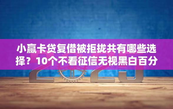 小赢卡贷复借被拒拢共有哪些选择？10个不看征信无视黑白百分百下款口子详解