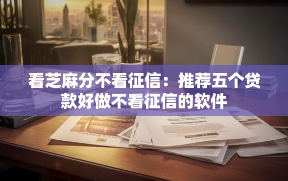 看芝麻分不看征信：推荐五个贷款好做不看征信的软件