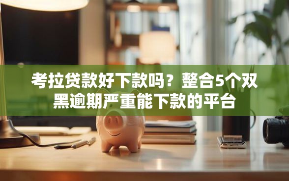 考拉贷款好下款吗？整合5个双黑逾期严重能下款的平台