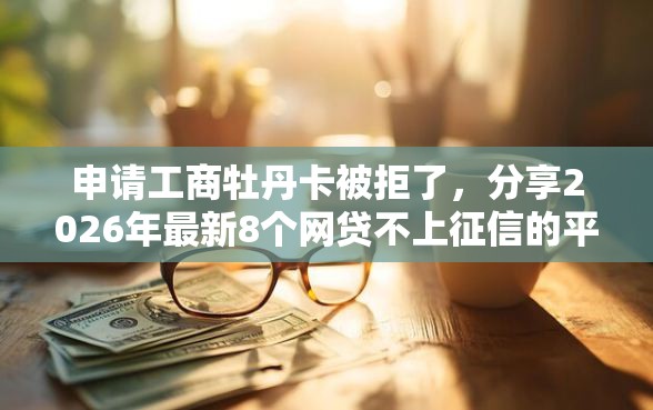 申请工商牡丹卡被拒了，分享2026年最新8个网贷不上征信的平台