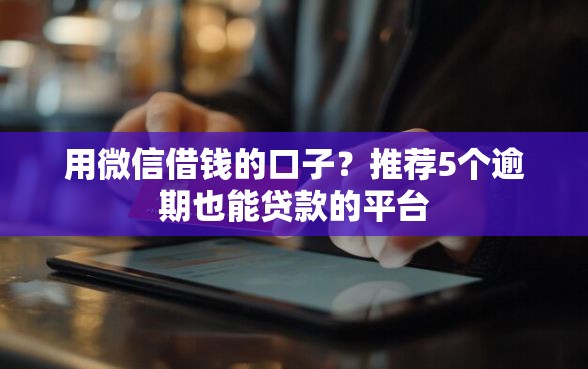 用微信借钱的口子？推荐5个逾期也能贷款的平台