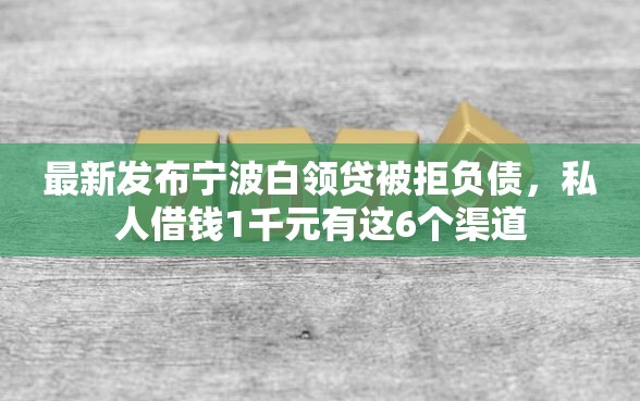 最新发布宁波白领贷被拒负债，私人借钱1千元有这6个渠道