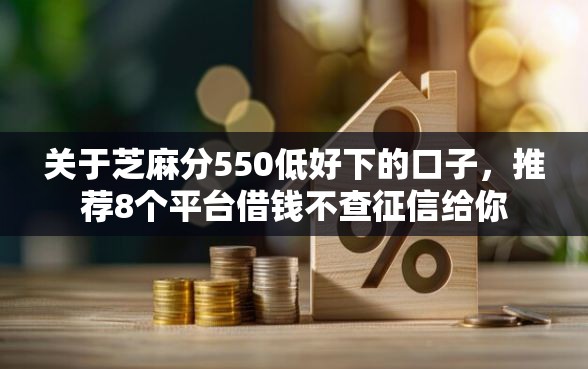 关于芝麻分550低好下的口子，推荐8个平台借钱不查征信给你