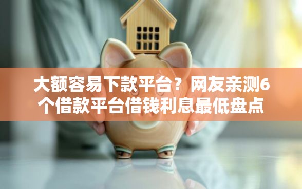 大额容易下款平台？网友亲测6个借款平台借钱利息最低盘点