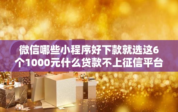 微信哪些小程序好下款就选这6个1000元什么贷款不上征信平台