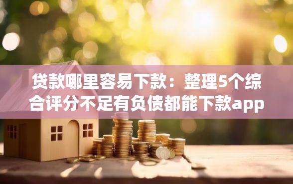 贷款哪里容易下款：整理5个综合评分不足有负债都能下款app
