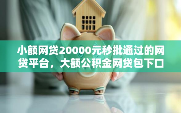 小额网贷20000元秒批通过的网贷平台，大额公积金网贷包下口子的7个平台介绍