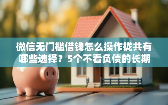 微信无门槛借钱怎么操作拢共有哪些选择？5个不看负债的长期网贷平台详解