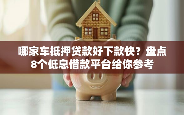 哪家车抵押贷款好下款快？盘点8个低息借款平台给你参考