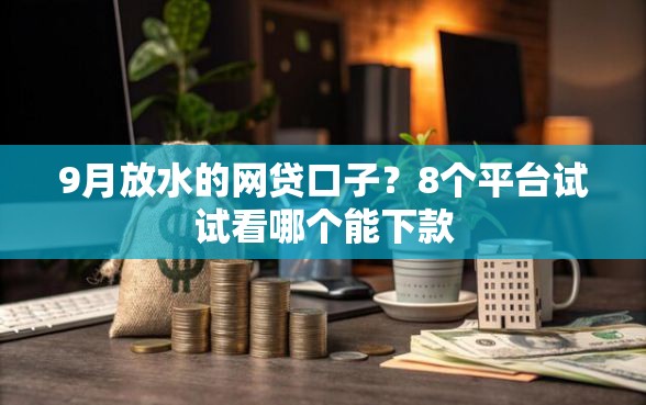 9月放水的网贷口子？8个平台试试看哪个能下款