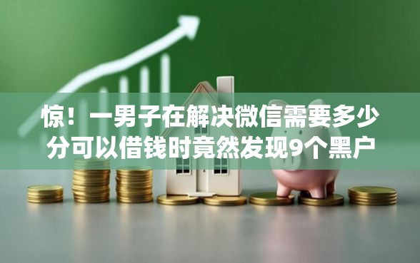 惊!一男子在解决微信需要多少分可以借钱时竟然发现9个黑户能下款的app口子入口,事后分享了出来 惊!一男子在解决微信需要多少分可以借钱时竟然发现9个黑户能下款的app口子入口,事后分享了出来