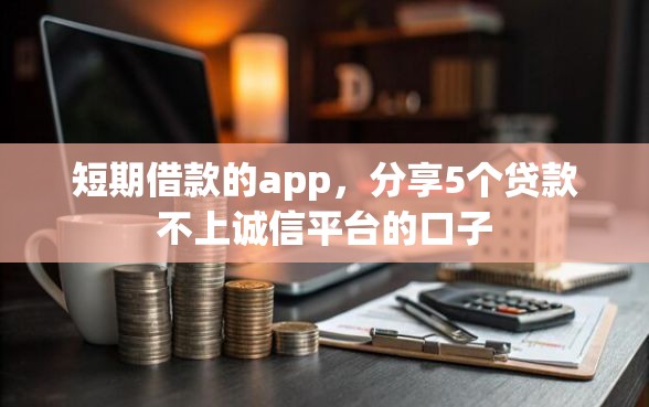 短期借款的app，分享5个贷款不上诚信平台的口子