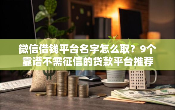 微信借钱平台名字怎么取？9个靠谱不需征信的贷款平台推荐