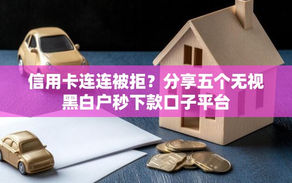 信用卡连连被拒？分享五个无视黑白户秒下款口子平台
