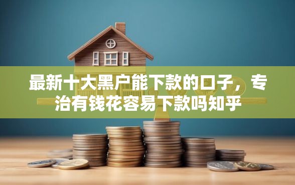 最新十大黑户能下款的口子，专治有钱花容易下款吗知乎