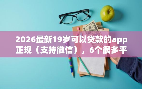 2026最新19岁可以贷款的app正规（支持微信），6个很多平台不能下款还其他平台无私分享