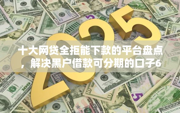 十大网贷全拒能下款的平台盘点，解决黑户借款可分期的口子6的问题