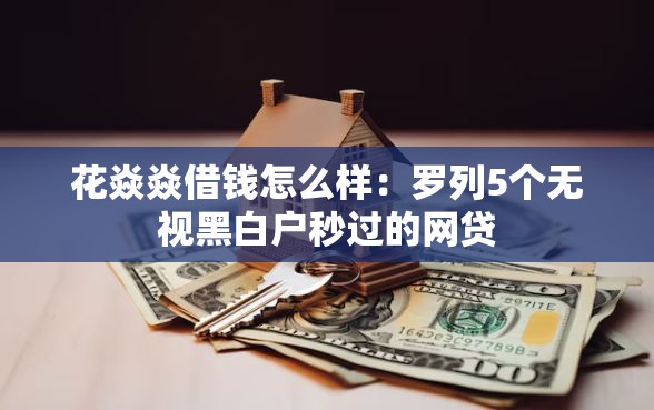 花焱焱借钱怎么样：罗列5个无视黑白户秒过的网贷