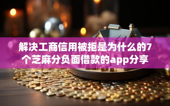 解决工商信用被拒是为什么的7个芝麻分负面借款的app分享