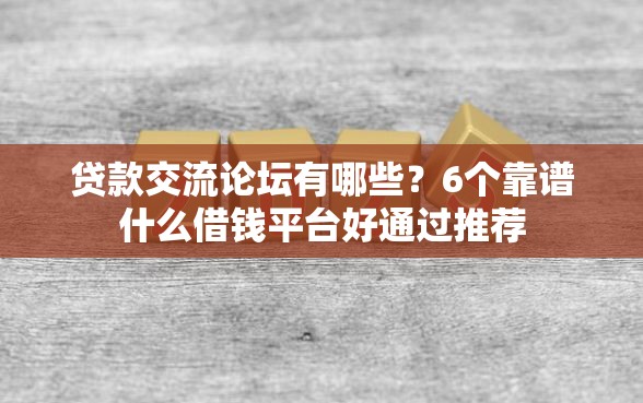 贷款交流论坛有哪些？6个靠谱什么借钱平台好通过推荐