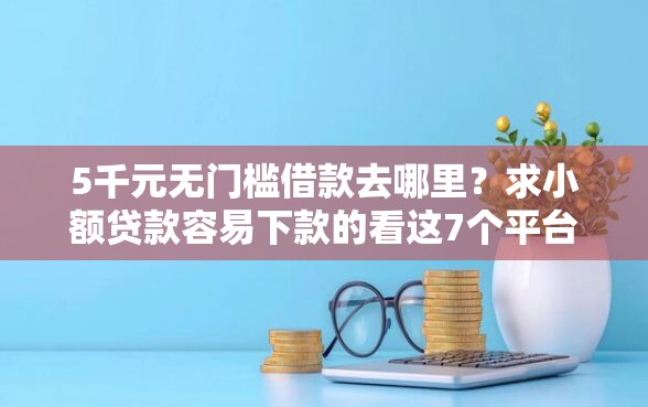 5千元无门槛借款去哪里？求小额贷款容易下款的看这7个平台