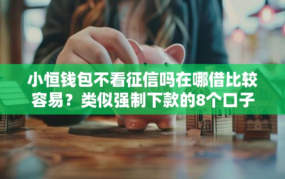 小恒钱包不看征信吗在哪借比较容易？类似强制下款的8个口子参考