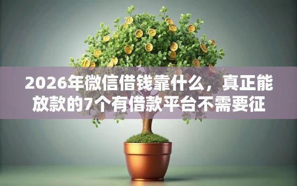 2026年微信借钱靠什么，真正能放款的7个有借款平台不需要征信就能借钱的推荐