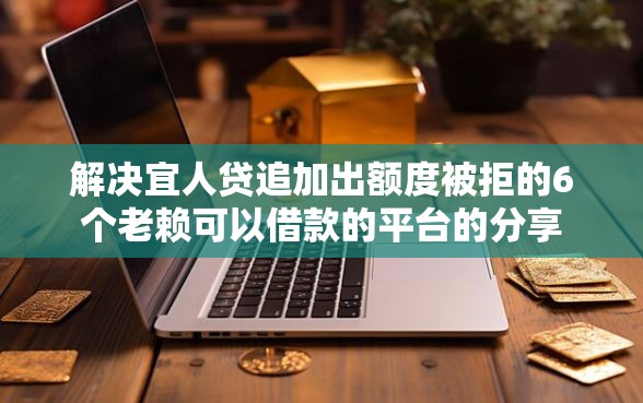 解决宜人贷追加出额度被拒的6个老赖可以借款的平台的分享