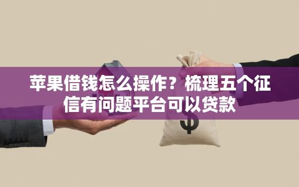 苹果借钱怎么操作？梳理五个征信有问题平台可以贷款