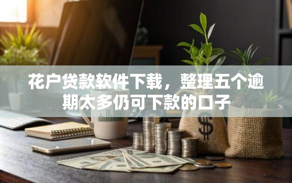 花户贷款软件下载,整理五个逾期太多仍可下款的口子 花户贷款软件下载,整理五个逾期太多仍可下款的口子