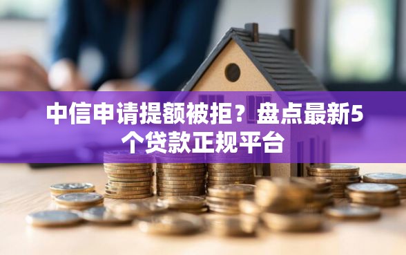 中信申请提额被拒？盘点最新5个贷款正规平台
