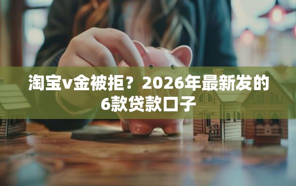 淘宝v金被拒？2026年最新发的6款贷款口子