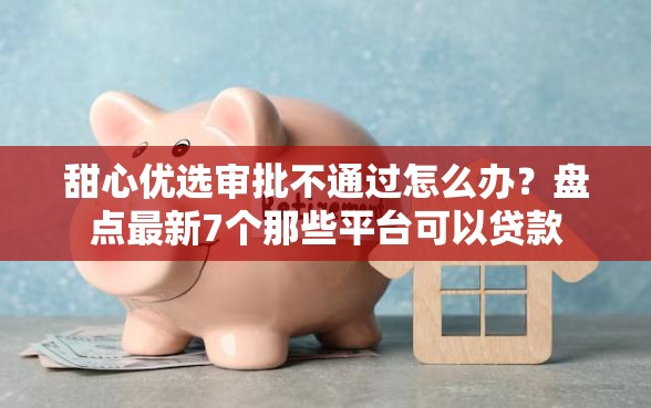 甜心优选审批不通过怎么办？盘点最新7个那些平台可以贷款