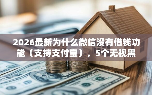 2026最新为什么微信没有借钱功能（支持支付宝），5个无视黑户百分百下款平台无私分享