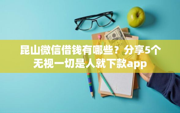 昆山微信借钱有哪些？分享5个无视一切是人就下款app