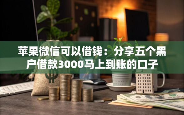 苹果微信可以借钱：分享五个黑户借款3000马上到账的口子