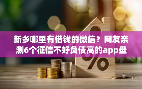 新乡哪里有借钱的微信？网友亲测6个征信不好负债高的app盘点