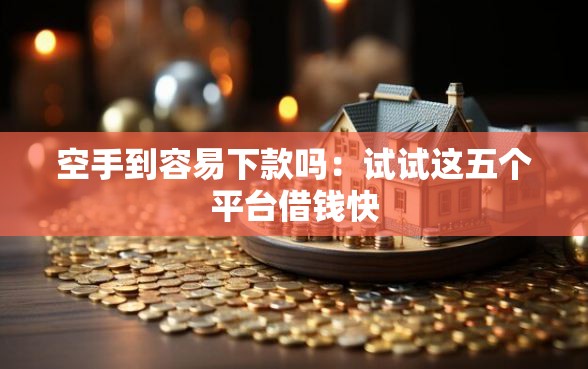 空手到容易下款吗：试试这五个平台借钱快