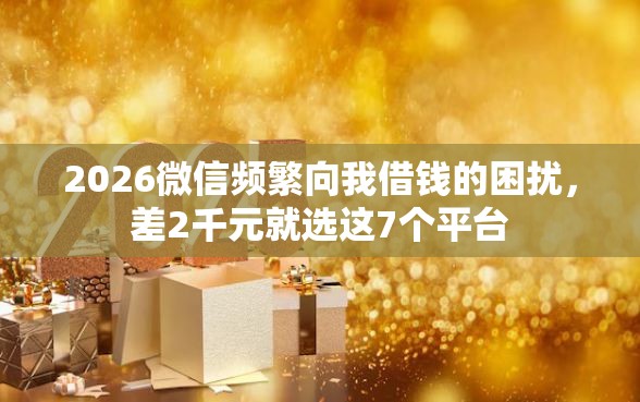 2026微信频繁向我借钱的困扰，差2千元就选这7个平台