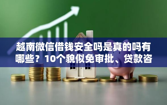 越南微信借钱安全吗是真的吗有哪些？10个貌似免审批、贷款咨询平台合集