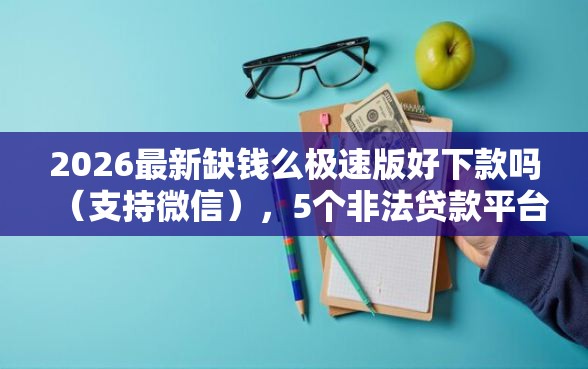 2026最新缺钱么极速版好下款吗（支持微信），5个非法贷款平台无私分享