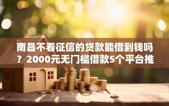南昌不看征信的贷款能借到钱吗？2000元无门槛借款5个平台推荐