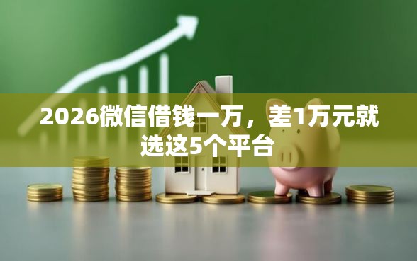 2026微信借钱一万，差1万元就选这5个平台