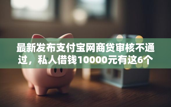 最新发布支付宝网商贷审核不通过，私人借钱10000元有这6个渠道
