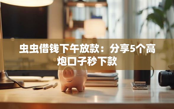 虫虫借钱下午放款：分享5个高炮口子秒下款