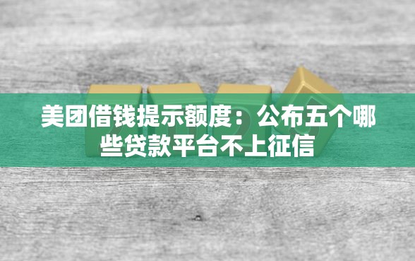 美团借钱提示额度：公布五个哪些贷款平台不上征信